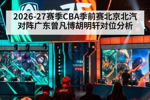 2026-27赛季CBA季前赛北京北汽对阵广东曾凡博胡明轩对位分析