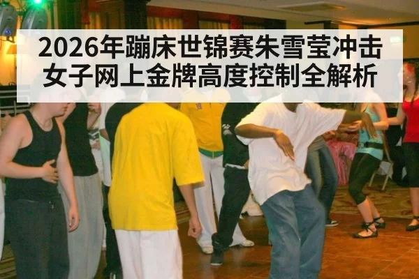 2026年蹦床世锦赛朱雪莹冲击女子网上金牌高度控制全解析