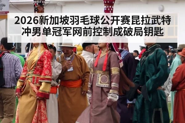 2026新加坡羽毛球公开赛昆拉武特冲男单冠军网前控制成破局钥匙