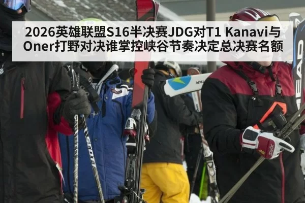 2026英雄联盟S16半决赛JDG对T1 Kanavi与Oner打野对决谁掌控峡谷节奏决定总决赛名额