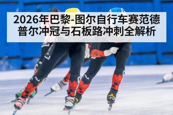2026年巴黎-图尔自行车赛范德普尔冲冠与石板路冲刺全解析