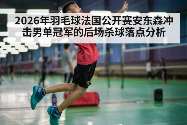 2026年羽毛球法国公开赛安东森冲击男单冠军的后场杀球落点分析